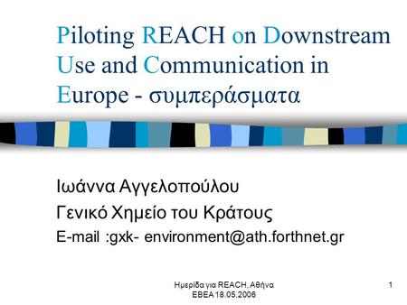 Ημερίδα για REACH, Αθήνα ΕΒΕΑ 18.05.2006 1 Piloting REACH on Downstream Use and Communication in Europe - συμπεράσματα Ιωάννα Αγγελοπούλου Γενικό Χημείο.