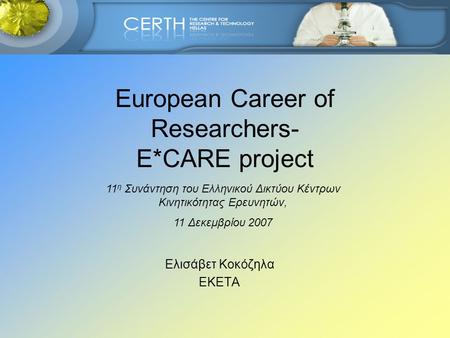 European Career of Researchers- E*CARE project Ελισάβετ Κοκόζηλα ΕΚΕΤΑ 11 η Συνάντηση του Ελληνικού Δικτύου Κέντρων Κινητικότητας Ερευνητών, 11 Δεκεμβρίου.