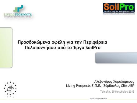 Www.livingprospects.gr Τρίπολη, 25 Νοεμβρίου 2013 Προσδοκώμενα οφέλη για την Περιφέρεια Πελοποννήσου από το Έργο SoilPro Αλέξανδρος Χαραλάμπους Living.