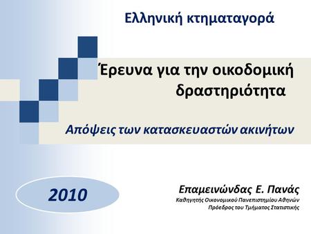 Έρευνα για την οικοδομική δραστηριότητα 2010 Επαμεινώνδας Ε. Πανάς Καθηγητής Οικονομικού Πανεπιστημίου Αθηνών Πρόεδρος του Τμήματος Στατιστικής Απόψεις.