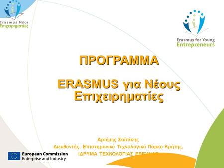 ΠΡΟΓΡΑΜΜΑ ERASMUS για Νέους Επιχειρηματίες Αρτέμης Σαϊτάκης Διευθυντής, Επιστημονικό Τεχνολογικό Πάρκο Κρήτης, ΙΔΡΥΜΑ ΤΕΧΝΟΛΟΓΙΑΣ ΕΡΕΥΝΑΣ Enterprise and.