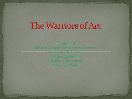 The Warriors of Art Τμημα:B’8 Μέλη ομάδας:Κωνσταντίνος Ιωάννου Νικόλας Τσαδιώτης Μαρία Χάγιανη Φίλιππος Κασιουλής Ράνια Λεάνδρου.