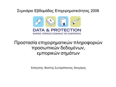Σεμινάριο Εβδομάδας Επιχειρηματικότητας 2008 Προστασία επιχειρηματικών πληροφοριών προσωπικών δεδομένων, εμπορικών σημάτων Εισηγητής: Βασίλης Σωτηρόπουλος,
