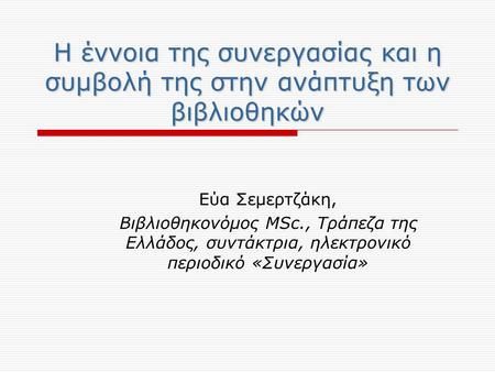 Η έννοια της συνεργασίας και η συμβολή της στην ανάπτυξη των βιβλιοθηκών Εύα Σεμερτζάκη, Βιβλιοθηκονόμος MSc., Τράπεζα της Ελλάδος, συντάκτρια, ηλεκτρονικό.