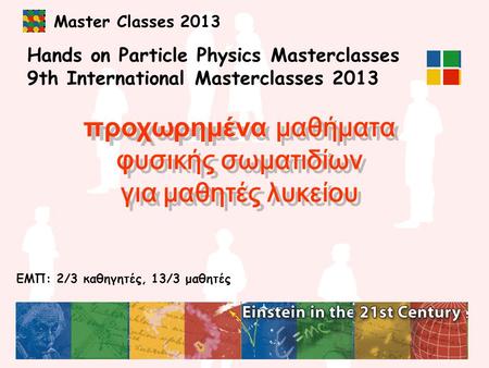 Master Classes 2013 Hands on Particle Physics Masterclasses 9th International Masterclasses 2013 προχωρημένα μαθήματα φυσικής σωματιδίων για μαθητές λυκείου.