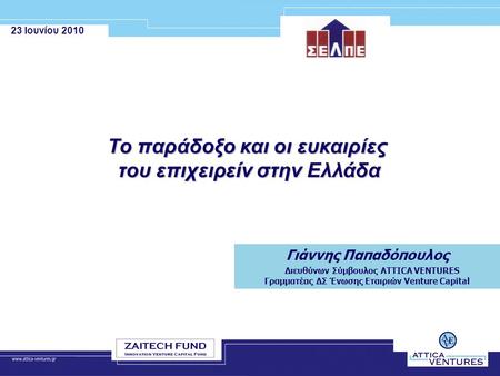23 Ιουνίου 2010 Το παράδοξο και οι ευκαιρίες του επιχειρείν στην Ελλάδα Γιάννης Παπαδόπουλος Διευθύνων Σύμβουλος ATTICA VENTURES Γραμματέας ΔΣ Ένωσης Εταιριών.