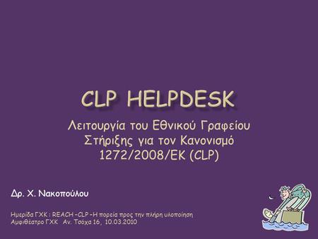 CLP Helpdesk Λειτουργία του Εθνικού Γραφείου Στήριξης για τον Κανονισμό 1272/2008/ΕΚ (CLP) Δρ. Χ. Νακοπούλου Ημερίδα ΓΧΚ : REACH –CLP –Η πορεία προς την.