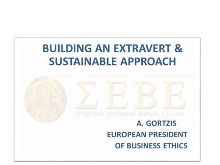 BUILDING AN EXTRAVERT & SUSTAINABLE APPROACH A. GORTZIS EUROPEAN PRESIDENT OF BUSINESS ETHICS.