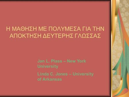 Η ΜΑΘΗΣΗ ΜΕ ΠΟΛΥΜΕΣΑ ΓΙΑ ΤΗΝ ΑΠΟΚΤΗΣΗ ΔΕΥΤΕΡΗΣ ΓΛΩΣΣΑΣ Jan L. Plass – New York University Linda C. Jones – University of Arkansas.