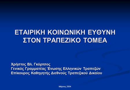 Μάρτιος 2004 ΕΤΑΙΡΙΚΗ ΚΟΙΝΩΝΙΚΗ ΕΥΘΥΝΗ ΣΤΟΝ ΤΡΑΠΕΖΙΚΟ ΤΟΜΕΑ Χρήστος Βλ. Γκόρτσος Γενικός Γραμματέας Ένωσης Ελληνικών Τραπεζών Επίκουρος Καθηγητής Διεθνούς.