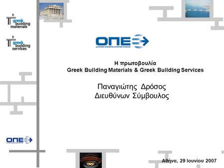 H πρωτοβουλία Greek Building Materials & Greek Building Services Παναγιώτης Δρόσος Διευθύνων Σύμβουλος Αθήνα, 29 Ιουνίου 2007.