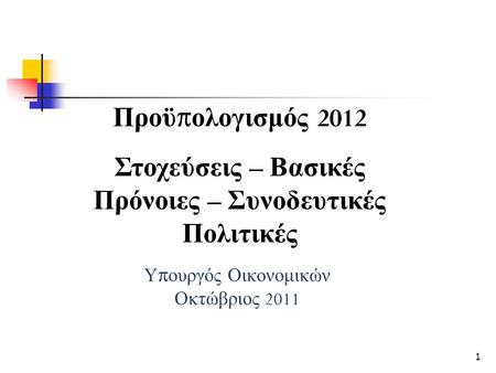 Υ π ουργός Οικονομικών Οκτώβριος 2011 Προϋ π ολογισμός 2012 Στοχεύσεις – Βασικές Πρόνοιες – Συνοδευτικές Πολιτικές 1.