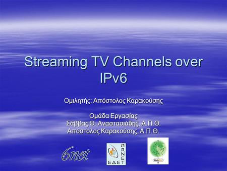 Streaming TV Channels over IPv6 Ομιλητής: Απόστολος Καρακούσης Ομάδα Εργασίας Σάββας Θ. Αναστασιάδης, Α.Π.Θ. Απόστολος Καρακούσης, Α.Π.Θ.