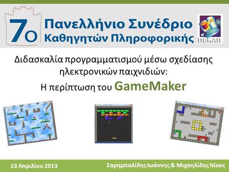 Διδασκαλία προγραμματισμού μέσω σχεδίασης ηλεκτρονικών παιχνιδιών: Η περίπτωση του GameMaker 13 Απριλίου 2013 Σαρημπαλίδης Ιωάννης & Μιχαηλίδης Νίκος.