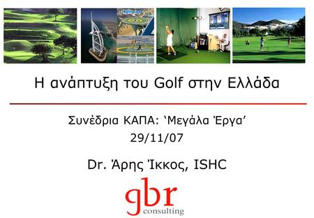 H ανάπτυξη του Golf στην Ελλάδα Συνέδρια ΚΑΠΑ: ‘Μεγάλα Έργα’ 29/11/07 Dr. Άρης Ίκκος, ISHC.