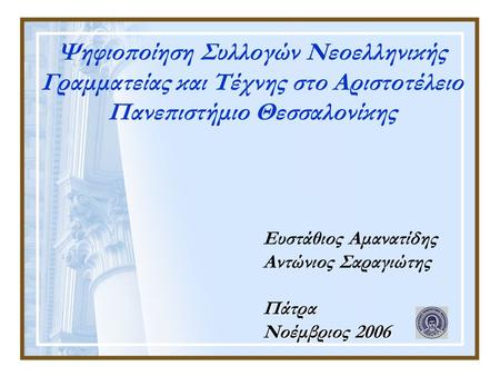 Ψηφιοποίηση Συλλογών Νεοελληνικής Γραμματείας και Τέχνης στο Αριστοτέλειο Πανεπιστήμιο Θεσσαλονίκης Ευστάθιος Αμανατίδης Αντώνιος ΣαραγιώτηςΠάτρα Νοέμβριος.