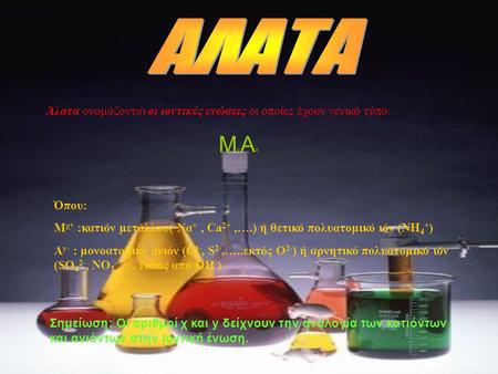 ΑΛΑΤΑ Άλατα ονομάζονται οι ιοντικές ενώσεις οι οποίες έχουν γενικό τύπο: ΜyAx Όπου: Μχ+ :κατιόν μετάλλου( Να+ , Ca2+ ,….) ή θετικό πολυατομικό ιόν (ΝΗ4+)