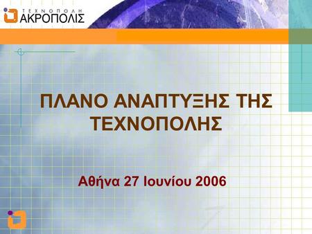 Πλάνο ανάπτυξης της Τεχνόπολης 27 Ιουνίου 2006 ΠΛΑΝΟ ΑΝΑΠΤΥΞΗΣ ΤΗΣ ΤΕΧΝΟΠΟΛΗΣ Αθήνα 27 Ιουνίου 2006.