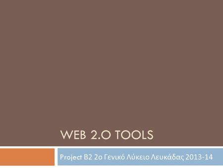 WEB 2.O TOOLS Project Β 2 2 ο Γενικό Λύκειο Λευκάδας 2013-14.