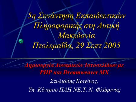 5η Συνάντηση Εκπαιδευτικών Πληροφορικής στη Δυτική Μακεδονία Πτολεμαΐδα, 29 Σεπτ 2005 Δημιουργία Δυναμικών Ιστοσελίδων με PHP και Dreamweaver MX Στυλιάδης.