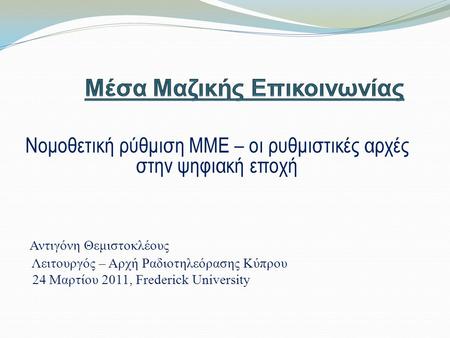 Νομοθετική ρύθμιση ΜΜΕ – οι ρυθμιστικές αρχές στην ψηφιακή εποχή Αντιγόνη Θεμιστοκλέους Λειτουργός – Αρχή Ραδιοτηλεόρασης Κύπρου 24 Μαρτίου 2011, Frederick.