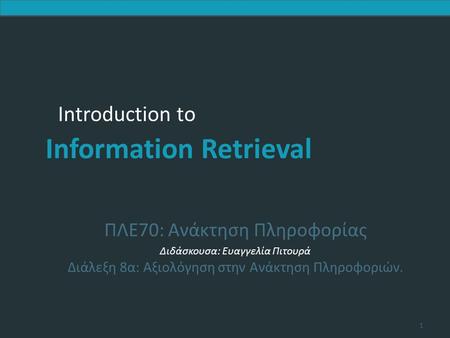 Introduction to Information Retrieval Introduction to Information Retrieval ΠΛΕ70: Ανάκτηση Πληροφορίας Διδάσκουσα: Ευαγγελία Πιτουρά Διάλεξη 8α: Αξιολόγηση.