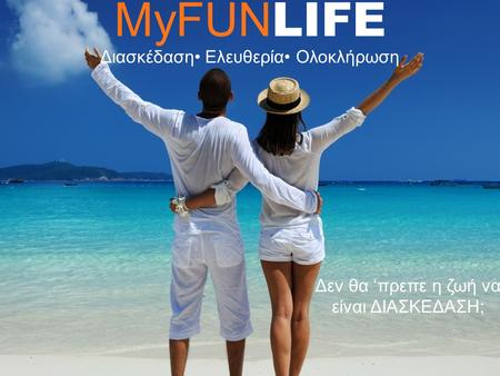 MyFUN LIFE Διασκέδαση• Ελευθερία• Ολοκλήρωση Δεν θα ‘πρεπε η ζωή να είναι ΔΙΑΣΚΕΔΑΣΗ;