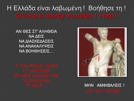 Η Ελλάδα είναι λαβωμένη ! Βοήθησε τη ! Greece is deadly wounded ! Help ! ΑΝ ΘΕΣ ΣΤ’ ΑΛΗΘΕΙΑ ΝΑ ΔΕΙΣ ΝΑ ΔΙΑΣΚΕΔΑΣΕΙΣ ΝΑ ΑΝΑΚΑΛΥΨΕΙΣ ΝΑ ΒΟΗΘΗΣΕΙΣ… IF YOU.