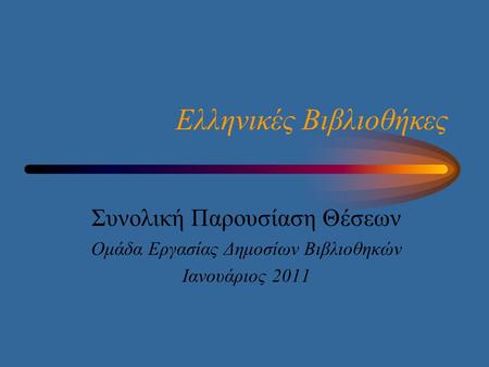 Ελληνικές Βιβλιοθήκες Συνολική Παρουσίαση Θέσεων Ομάδα Εργασίας Δημοσίων Βιβλιοθηκών Ιανουάριος 2011.