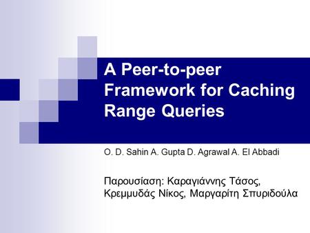 A Peer-to-peer Framework for Caching Range Queries O. D. Sahin A. Gupta D. Agrawal A. El Abbadi Παρουσίαση: Καραγιάννης Τάσος, Κρεμμυδάς Νίκος, Μαργαρίτη.