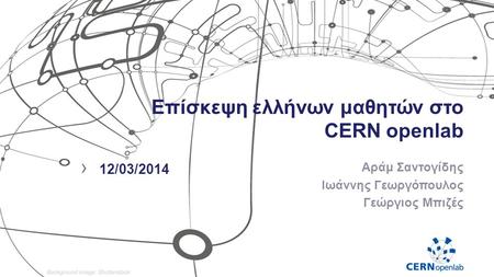 Επίσκεψη ελλήνων μαθητών στο CERN openlab Αράμ Σαντογίδης Ιωάννης Γεωργόπουλος Γεώργιος Μπιζές › 12/03/2014.