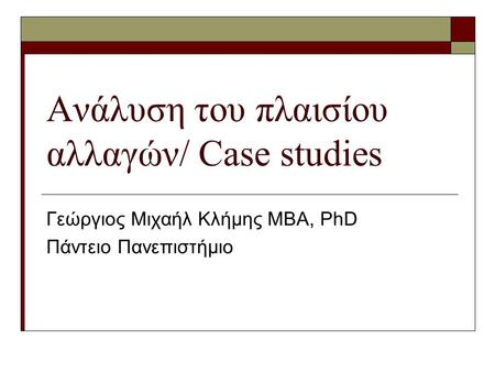 Ανάλυση του πλαισίου αλλαγών/ Case studies Γεώργιος Μιχαήλ Κλήμης ΜΒΑ, PhD Πάντειο Πανεπιστήμιο.
