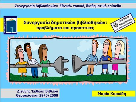 Συνεργασία Βιβλιοθηκών: Εθνικό, τοπικό, διαθεματικό επίπεδο Μαρία Κορκίδη Διεθνής Έκθεση Βιβλίου Θεσσαλονίκη 29/5/2008 Συνεργασία δημοτικών βιβλιοθηκών: