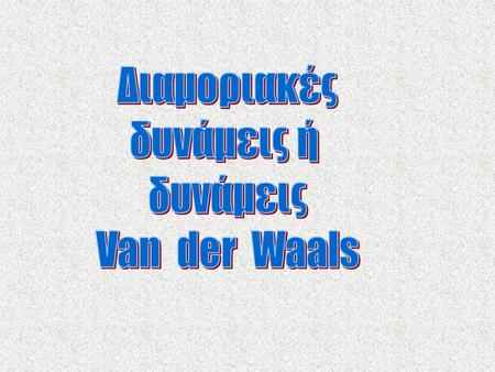 Διαμοριακές δυνάμεις ή δυνάμεις Van der Waals.