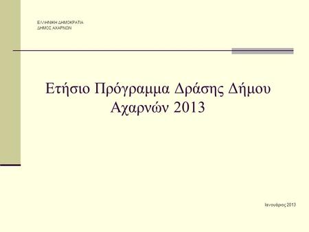Ετήσιο Πρόγραμμα Δράσης Δήμου Αχαρνών 2013 Ιανουάριος 2013 ΕΛΛΗΝΙΚΗ ΔΗΜΟΚΡΑΤΙΑ ΔΗΜΟΣ ΑΧΑΡΝΩΝ.