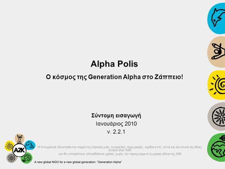 Alpha Polis Ο κόσμος της Generation Alpha στο Ζάππειο! Σύντομη εισαγωγή Ιανουάριος 2010 v. 2.2.1 H πνευματική ιδιοκτησία του παρόντος (προσέγγιση, ονομασίες,