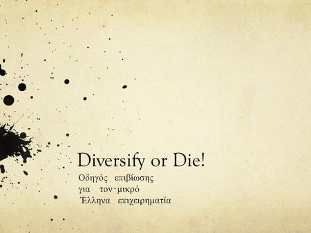 Diversify or Die! Οδηγός ε π ιβίωσης για τον μικρό Έλληνα ε π ιχειρηματία.