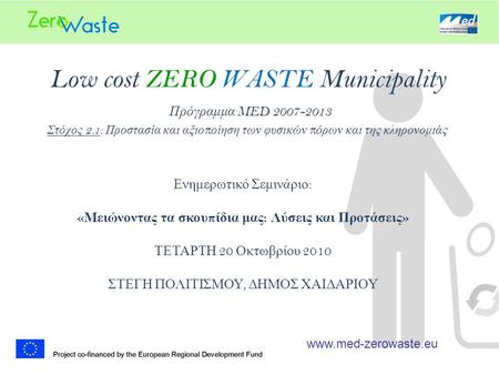 Low cost ZERO WASTE Municipality Πρόγραμμα MED 2007-2013 Στόχος 2.1: Προστασία και αξιο π οίηση των φυσικών π όρων και της κληρονομιάς www.med-zerowaste.eu.
