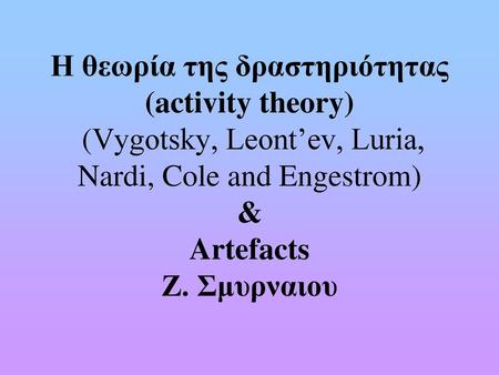 Η θεωρία της δραστηριότητας (activity theory) (Vygotsky, Leont’ev, Luria, Nardi, Cole and Engestrom) & Artefacts Ζ. Σμυρναιου.