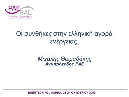 Οι συνθήκες στην ελληνική αγορά ενέργειας Μιχάλης Θωμαδάκης Αντιπρόερδος ΡAE ENERTECH’ 09, ΑΘΗΝΑ, 23-24 ΟΚΤΩΒΡΙΟΥ 2009.