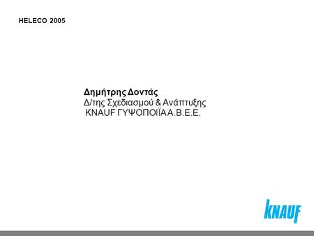 HELECO 2005 Δημήτρης Δοντάς Δ/της Σχεδιασμού & Ανάπτυξης KNAUF ΓΥΨΟΠΟΙΪΑ Α.Β.Ε.Ε.