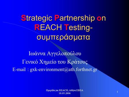 Ημερίδα για REACH, Αθήνα ΕΒΕΑ 18.05.2006 1 Strategic Partnership on REACH Testing- συμπεράσματα Ιωάννα Αγγελοπούλου Γενικό Χημείο του Κράτους E-mail :