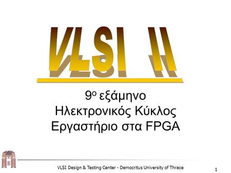 VLSI Design & Testing Center - Democritus University of Thrace 1 9 o εξάμηνο Ηλεκτρονικός Κύκλος Εργαστήριο στα FPGA.