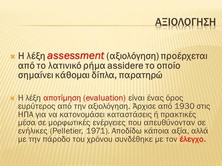  Η λέξη assessment (αξιολόγηση) προέρχεται από το λατινικό ρήμα assidere το οποίο σημαίνει κάθομαι δίπλα, παρατηρώ  Η λέξη αποτίμηση (evaluation) είναι.