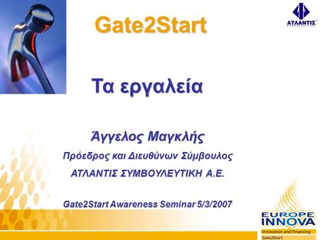 Gate2Start Gate2Start Τα εργαλεία Άγγελος Μαγκλής Πρόεδρος και Διευθύνων Σύμβουλος ΑΤΛΑΝΤΙΣ ΣΥΜΒΟΥΛΕΥΤΙΚΗ Α.Ε. Gate2Start Awareness Seminar 5/3/2007.