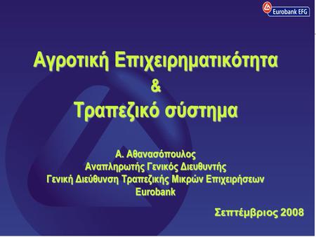 1 Αγροτική Επιχειρηματικότητα & Τραπεζικό σύστημα Α. Αθανασόπουλος Αναπληρωτής Γενικός Διευθυντής Γενική Διεύθυνση Τραπεζικής Μικρών Επιχειρήσεων Eurobank.