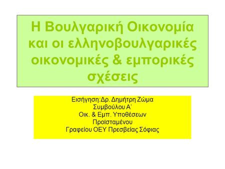 Η Βουλγαρική Οικονομία και οι ελληνοβουλγαρικές οικονομικές & εμπορικές σχέσεις Εισήγηση:Δρ. Δημήτρη Ζώμα Συμβούλου Α’ Οικ. & Εμπ. Υποθέσεων Προϊσταμένου.