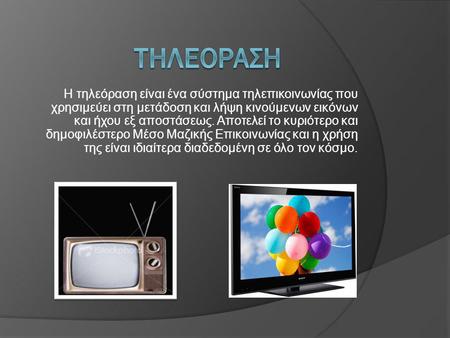 ΤηλΕΟραση Η τηλεόραση είναι ένα σύστημα τηλεπικοινωνίας που χρησιμεύει στη μετάδοση και λήψη κινούμενων εικόνων και ήχου εξ αποστάσεως. Αποτελεί το κυριότερο.