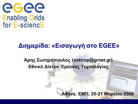 Άρης Σωτηρόπουλος Εθνικό Δίκτυο Έρευνας Τεχνολογίας Διημερίδα: «Εισαγωγή στο EGEE» Αθήνα, ΕΜΠ, 20-21 Μαρτίου 2006.