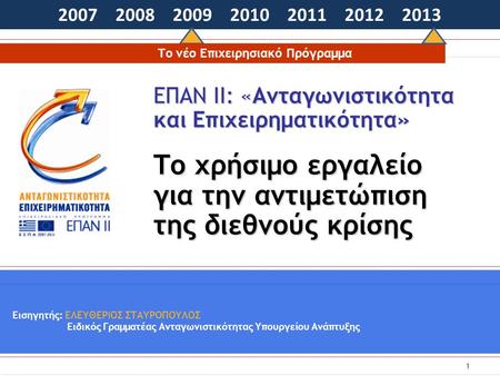 1 ΕΠΑΝ ΙΙ: «Ανταγωνιστικότητα και Επιχειρηματικότητα» Το χρήσιμο εργαλείο για την αντιμετώπιση της διεθνούς κρίσης 2007 2008 2009 2010 2011 2012 2013 Εισηγητής: